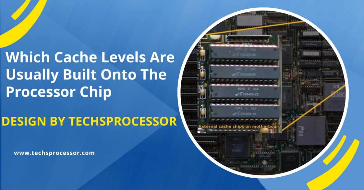 Which Cache Levels Are Usually Built Onto The Processor Chip – A Comprehensive Guide!