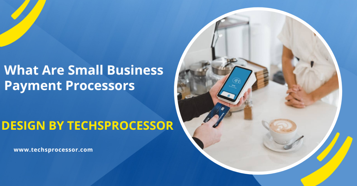 What Are Small Business Payment Processors – A Comprehensive Guide!